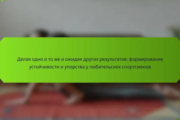 Делая одно и то же и ожидая других результатов: формирование устойчивости и упорства у любительских спортсменов