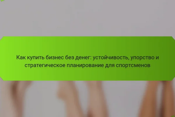 Как купить бизнес без денег: устойчивость, упорство и стратегическое планирование для спортсменов