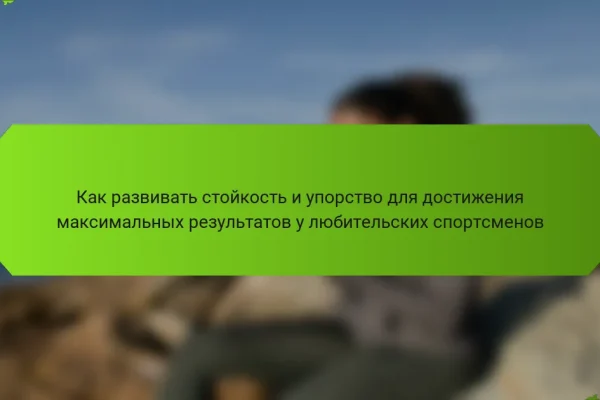 Как развивать стойкость и упорство для достижения максимальных результатов у любительских спортсменов