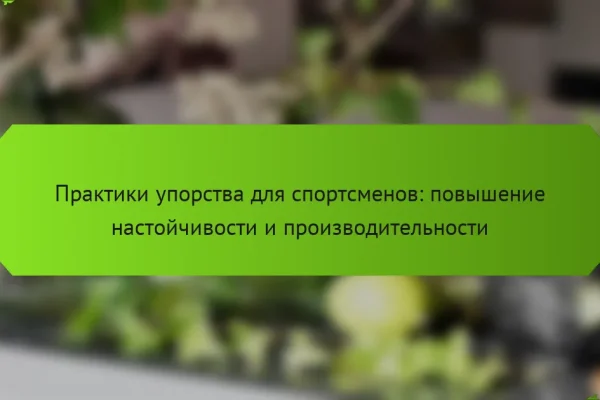 Практики упорства для спортсменов: повышение настойчивости и производительности
