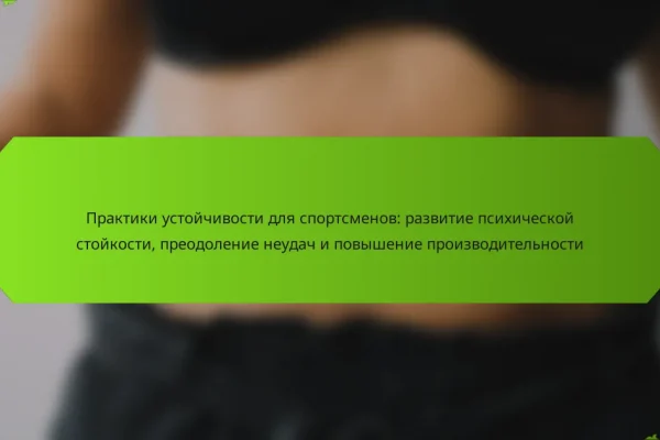 Практики устойчивости для спортсменов: развитие психической стойкости, преодоление неудач и повышение производительности