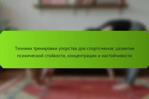 Техники тренировки упорства для спортсменов: развитие психической стойкости, концентрации и настойчивости